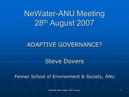 NeWater ANU August 2007 Dovers 1 NeWater-ANU Meeting 28 th August 2007 ADAPTIVE GOVERNANCE? Steve Dovers Fenner School of Environment & Society, ANU.