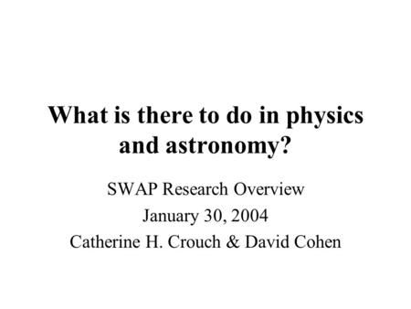 What is there to do in physics and astronomy? SWAP Research Overview January 30, 2004 Catherine H. Crouch & David Cohen.