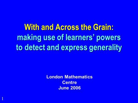 1 With and Across the Grain: making use of learners’ powers to detect and express generality London Mathematics Centre June 2006.