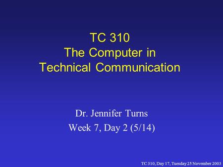 TC 310, Day 17, Tuesday 25 November 2003 TC 310 The Computer in Technical Communication Dr. Jennifer Turns Week 7, Day 2 (5/14)