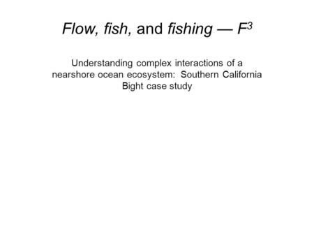 Flow, fish, and fishing — F 3 Understanding complex interactions of a nearshore ocean ecosystem: Southern California Bight case study.