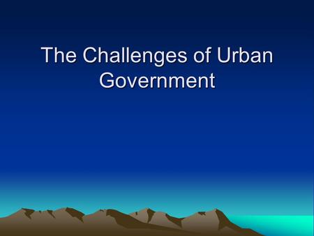 The Challenges of Urban Government. Cities and Towns are marvelous and vital instruments of exchange, vital for the development of economic systems and.