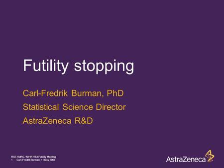 1Carl-Fredrik Burman, 11 Nov 2008 RSS / MRC / NIHR HTA Futility Meeting Futility stopping Carl-Fredrik Burman, PhD Statistical Science Director AstraZeneca.