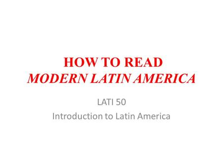 HOW TO READ MODERN LATIN AMERICA LATI 50 Introduction to Latin America.