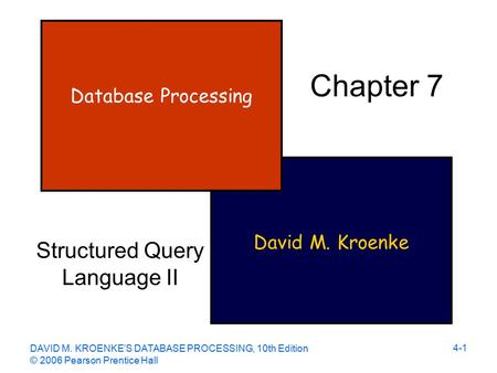DAVID M. KROENKE’S DATABASE PROCESSING, 10th Edition © 2006 Pearson Prentice Hall 4-1 David M. Kroenke Database Processing Chapter 7 Structured Query Language.