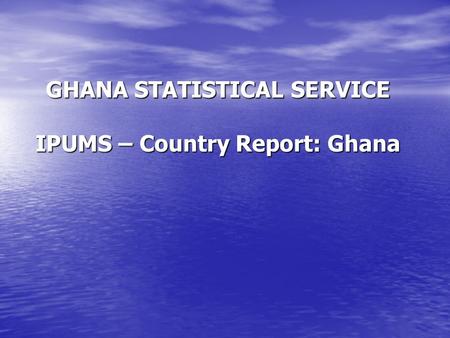 GHANA STATISTICAL SERVICE IPUMS – Country Report: Ghana.