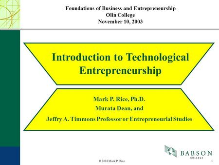 1© 2003 Mark P. Rice Foundations of Business and Entrepreneurship Olin College November 10, 2003 Introduction to Technological Entrepreneurship Mark P.
