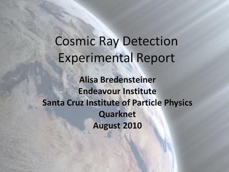 Cosmic Ray Detection Experimental Report Alisa Bredensteiner Endeavour Institute Santa Cruz Institute of Particle Physics Quarknet August 2010.