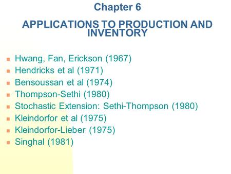 Chapter 6 APPLICATIONS TO PRODUCTION AND INVENTORY Hwang, Fan, Erickson (1967) Hendricks et al (1971) Bensoussan et al (1974) Thompson-Sethi (1980) Stochastic.