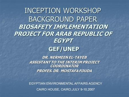 INCEPTION WORKSHOP BACKGROUND PAPER BIOSAFETY IMPLEMENTATION PROJECT FOR ARAB REPUBLIC OF EGYPT GEF/UNEP DR. NERMEEN EL-TAYEB ASSISTANT TO THE INTERIM.