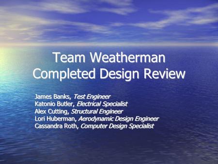 Team Weatherman Completed Design Review James Banks, Test Engineer Katonio Butler, Electrical Specialist Alex Cutting, Structural Engineer Lori Huberman,