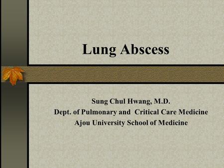 Lung Abscess Sung Chul Hwang, M.D. Dept. of Pulmonary and Critical Care Medicine Ajou University School of Medicine.