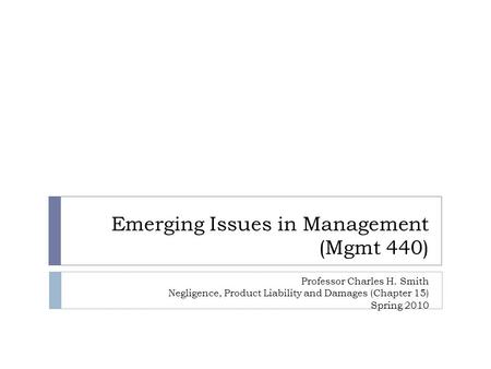 Emerging Issues in Management (Mgmt 440) Professor Charles H. Smith Negligence, Product Liability and Damages (Chapter 15) Spring 2010.