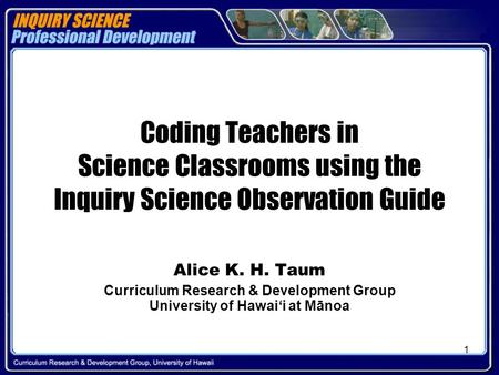 1 Coding Teachers in Science Classrooms using the Inquiry Science Observation Guide Alice K. H. Taum Curriculum Research & Development Group University.