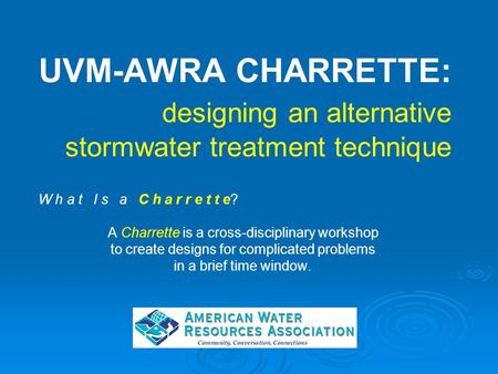 UVM-AWRA CHARRETTE: designing an alternative stormwater treatment technique W h a t I s a C h a r r e t t e? A Charrette is a cross-disciplinary workshop.