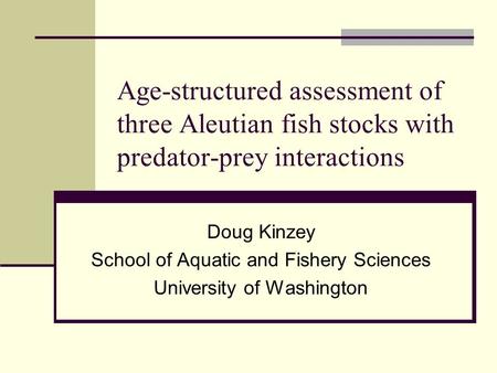 Age-structured assessment of three Aleutian fish stocks with predator-prey interactions Doug Kinzey School of Aquatic and Fishery Sciences University of.