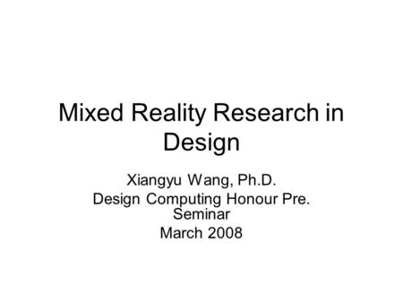 Mixed Reality Research in Design Xiangyu Wang, Ph.D. Design Computing Honour Pre. Seminar March 2008.