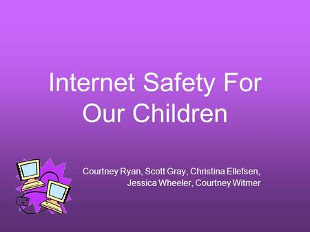 Internet Safety For Our Children Courtney Ryan, Scott Gray, Christina Ellefsen, Jessica Wheeler, Courtney Witmer.