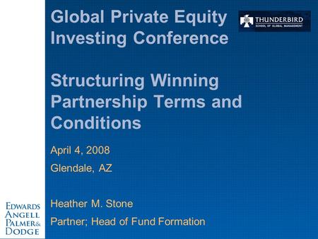 April 4, 2008 Glendale, AZ Heather M. Stone Partner; Head of Fund Formation Global Private Equity Investing Conference Structuring Winning Partnership.