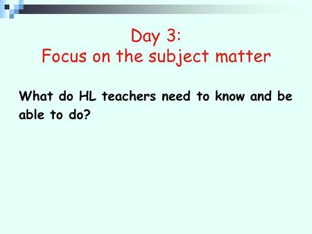 Day 3: Focus on the subject matter What do HL teachers need to know and be able to do?
