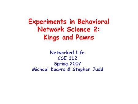 Experiments in Behavioral Network Science 2: Kings and Pawns Networked Life CSE 112 Spring 2007 Michael Kearns & Stephen Judd.