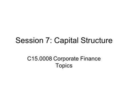 Session 7: Capital Structure C15.0008 Corporate Finance Topics.