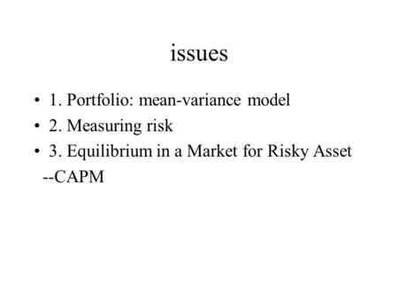 Issues 1. Portfolio: mean-variance model 2. Measuring risk 3. Equilibrium in a Market for Risky Asset --CAPM.