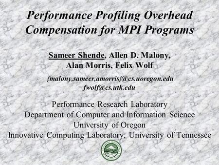Performance Profiling Overhead Compensation for MPI Programs Sameer Shende, Allen D. Malony, Alan Morris, Felix Wolf