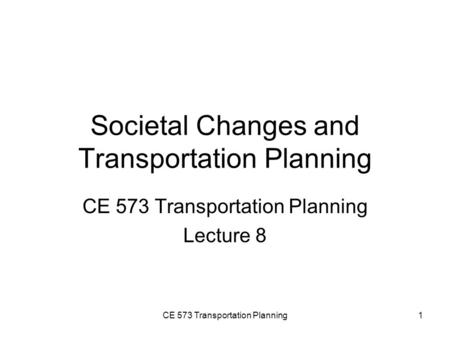 CE 573 Transportation Planning1 Societal Changes and Transportation Planning CE 573 Transportation Planning Lecture 8.