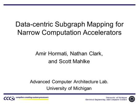 University of Michigan Electrical Engineering and Computer Science Data-centric Subgraph Mapping for Narrow Computation Accelerators Amir Hormati, Nathan.