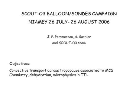 SCOUT-O3 BALLOON/SONDES CAMPAIGN NIAMEY 26 JULY- 26 AUGUST 2006 J. P. Pommereau, A. Garnier and SCOUT-O3 team Objectives: Convective transport across tropopause.