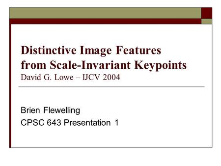 Distinctive Image Features from Scale-Invariant Keypoints David G. Lowe – IJCV 2004 Brien Flewelling CPSC 643 Presentation 1.
