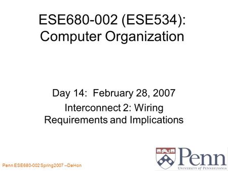 Penn ESE680-002 Spring2007 --DeHon 1 ESE680-002 (ESE534): Computer Organization Day 14: February 28, 2007 Interconnect 2: Wiring Requirements and Implications.