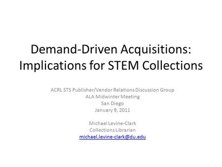 Demand-Driven Acquisitions: Implications for STEM Collections ACRL STS Publisher/Vendor Relations Discussion Group ALA Midwinter Meeting San Diego January.