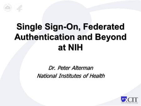 Single Sign-On, Federated Authentication and Beyond at NIH Dr. Peter Alterman National Institutes of Health.