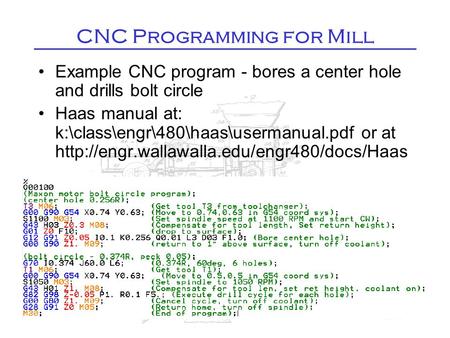 CNC Programming for Mill Example CNC program - bores a center hole and drills bolt circle Haas manual at: k:\class\engr\480\haas\usermanual.pdf or at