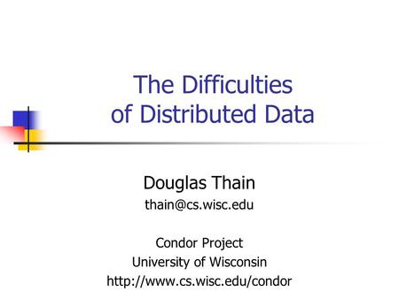 The Difficulties of Distributed Data Douglas Thain Condor Project University of Wisconsin