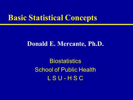 Basic Statistical Concepts Donald E. Mercante, Ph.D. Biostatistics School of Public Health L S U - H S C.