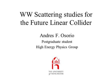 WW Scattering studies for the Future Linear Collider Andres F. Osorio Postgraduate student High Energy Physics Group.