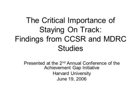 The Critical Importance of Staying On Track: Findings from CCSR and MDRC Studies Presented at the 2 nd Annual Conference of the Achievement Gap Initiative.