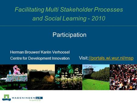 Facilitating Multi Stakeholder Processes and Social Learning - 2010 Herman Brouwer/ Karèn Verhoosel Centre for Development Innovation Participation Visit://portals.wi.wur.nl/msp//portals.wi.wur.nl/msp.