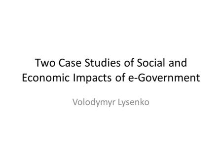 Two Case Studies of Social and Economic Impacts of e-Government Volodymyr Lysenko.