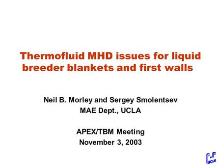 Thermofluid MHD issues for liquid breeder blankets and first walls Neil B. Morley and Sergey Smolentsev MAE Dept., UCLA APEX/TBM Meeting November 3, 2003.