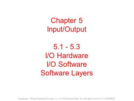 Chapter 5 Input/Output 5.1 - 5.3 I/O Hardware I/O Software Software Layers Tanenbaum, Modern Operating Systems 3 e, (c) 2008 Prentice-Hall, Inc. All rights.
