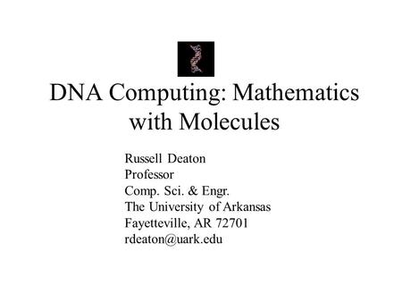 DNA Computing: Mathematics with Molecules Russell Deaton Professor Comp. Sci. & Engr. The University of Arkansas Fayetteville, AR 72701