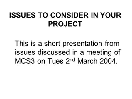 ISSUES TO CONSIDER IN YOUR PROJECT This is a short presentation from issues discussed in a meeting of MCS3 on Tues 2 nd March 2004.