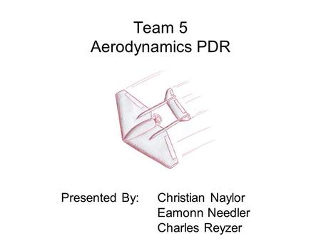 Team 5 Aerodynamics PDR Presented By: Christian Naylor Eamonn Needler Charles Reyzer.