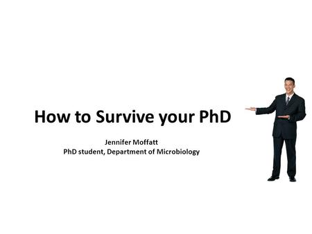 How to Survive your PhD Jennifer Moffatt PhD student, Department of Microbiology.