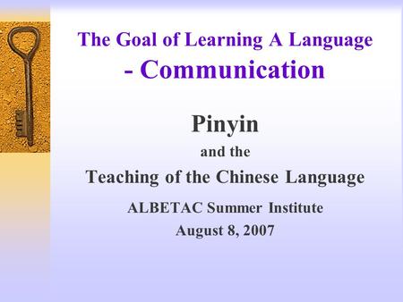 The Goal of Learning A Language - Communication Pinyin and the Teaching of the Chinese Language ALBETAC Summer Institute August 8, 2007.