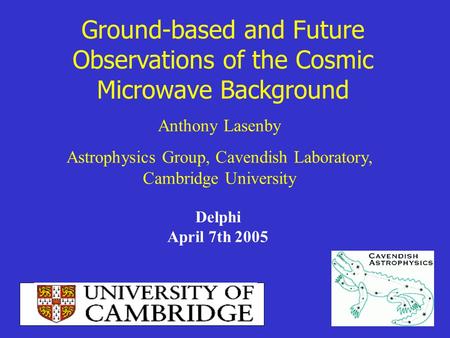 Ground-based and Future Observations of the Cosmic Microwave Background Anthony Lasenby Astrophysics Group, Cavendish Laboratory, Cambridge University.